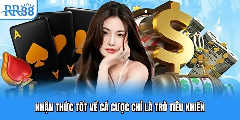 Chơi Có Trách Nhiệm RR88 - Nút Thắt Dẫn Tới Thành Công 4 Nhận thức tốt về cá cược chỉ là trò tiêu khiển