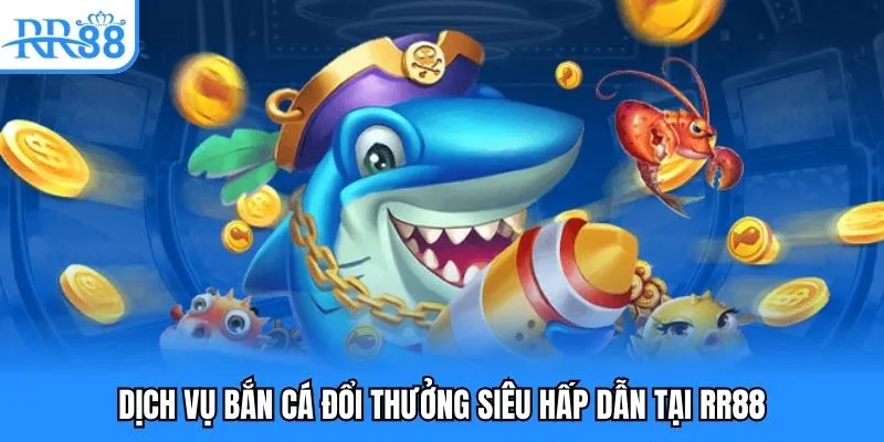 Công Ty TNHH RR88 - Nền Tảng Giải Trí Số Hiện Đại Và Uy Tín 4 Dịch vụ bắn cá đổi thưởng siêu hấp dẫn tại RR88